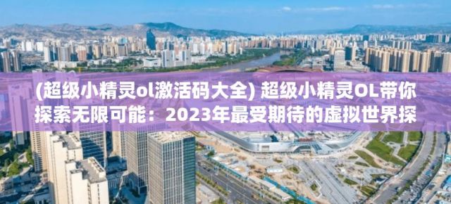 (超级小精灵ol激活码大全) 超级小精灵OL带你探索无限可能：2023年最受期待的虚拟世界探险游戏，体验刺激的角色扮演冒险！